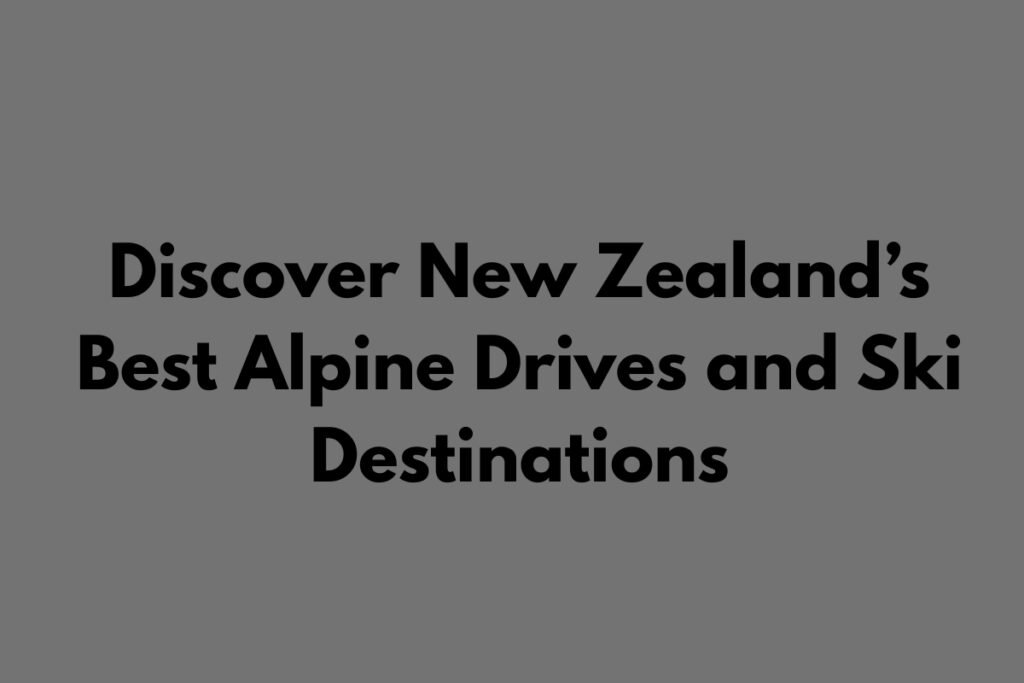 Discover New Zealand’s Best Alpine Drives and Ski Destinations